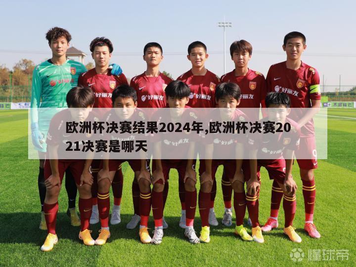 欧洲杯决赛结果2024年,欧洲杯决赛2021决赛是哪天