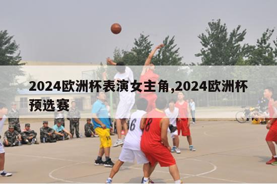 2024欧洲杯表演女主角,2024欧洲杯预选赛