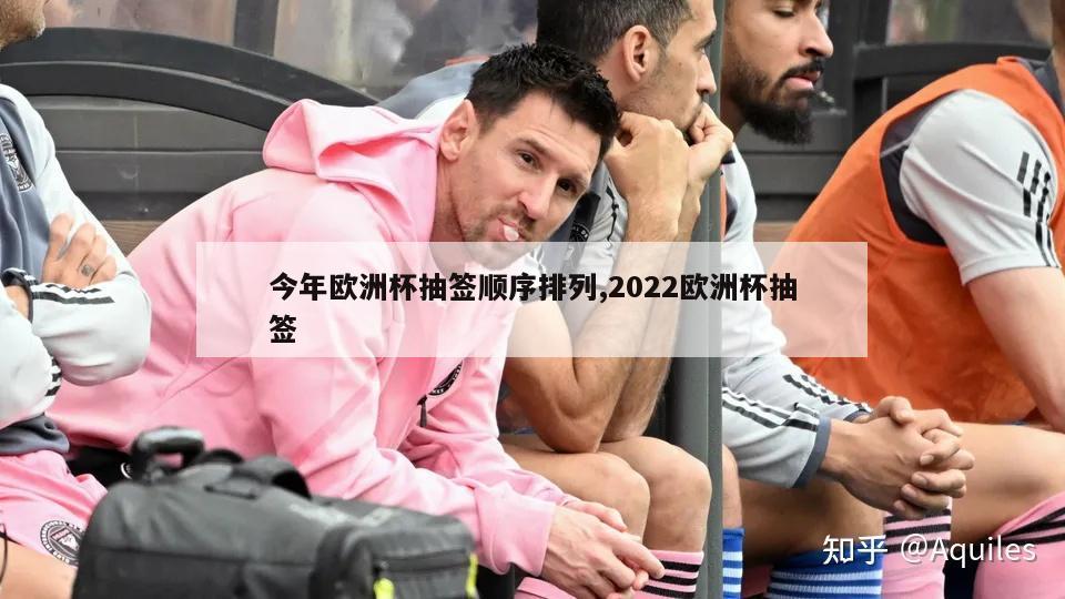 今年欧洲杯抽签顺序排列,2022欧洲杯抽签