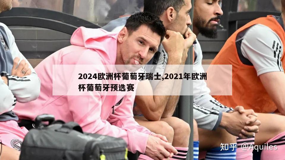 2024欧洲杯葡萄牙瑞士,2021年欧洲杯葡萄牙预选赛