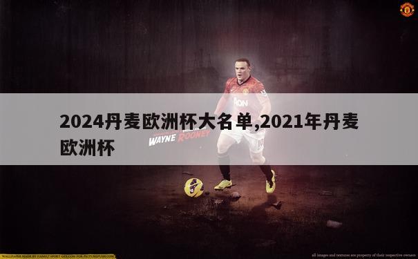 2024丹麦欧洲杯大名单,2021年丹麦欧洲杯