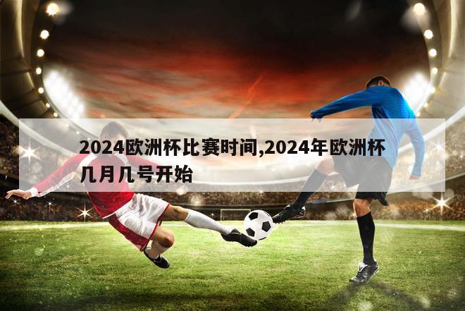 2024欧洲杯比赛时间,2024年欧洲杯几月几号开始