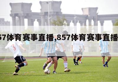 857体育赛事直播,857体育赛事直播回放