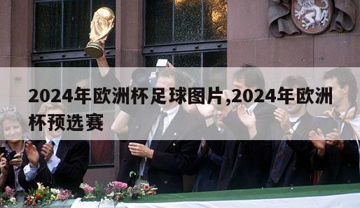 2024年欧洲杯足球图片,2024年欧洲杯预选赛