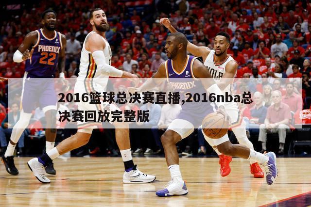 2016篮球总决赛直播,2016nba总决赛回放完整版