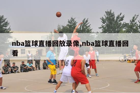 nba篮球直播回放录像,nba篮球直播回看