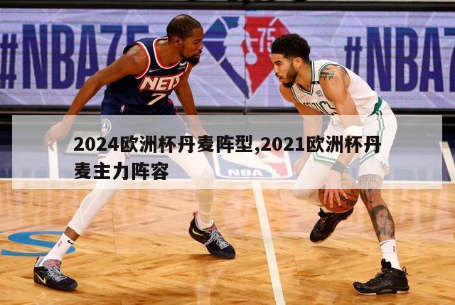 2024欧洲杯丹麦阵型,2021欧洲杯丹麦主力阵容