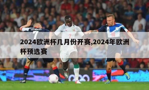 2024欧洲杯几月份开赛,2024年欧洲杯预选赛