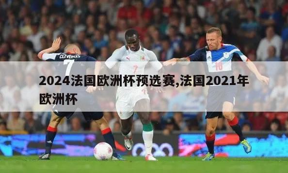 2024法国欧洲杯预选赛,法国2021年欧洲杯