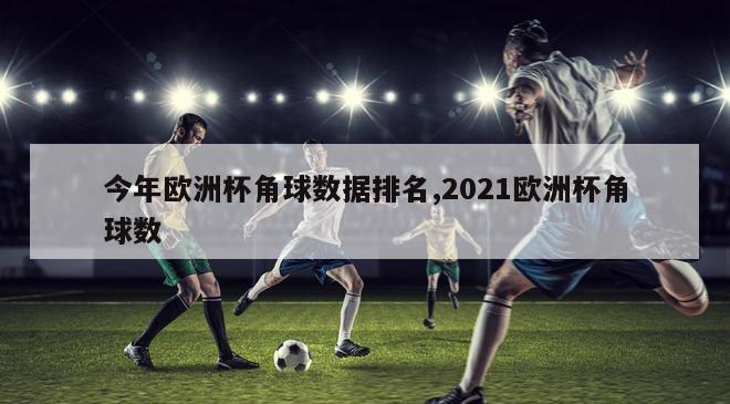 今年欧洲杯角球数据排名,2021欧洲杯角球数