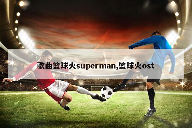 歌曲篮球火superman,篮球火ost