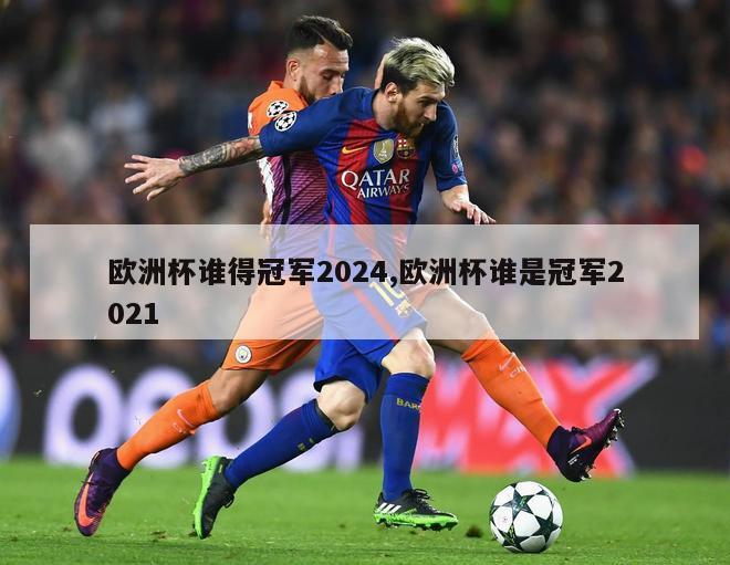 欧洲杯谁得冠军2024,欧洲杯谁是冠军2021