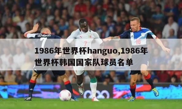 1986年世界杯hanguo,1986年世界杯韩国国家队球员名单