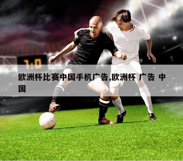 欧洲杯比赛中国手机广告,欧洲杯 广告 中国