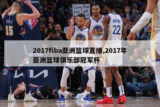 2017fiba亚洲篮球直播,2017年亚洲篮球俱乐部冠军杯