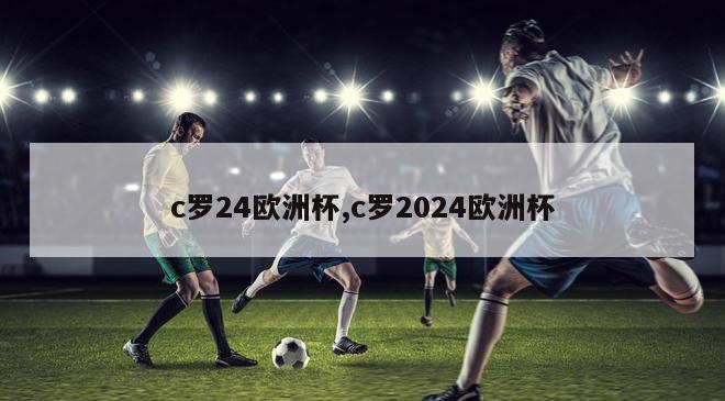 c罗24欧洲杯,c罗2024欧洲杯