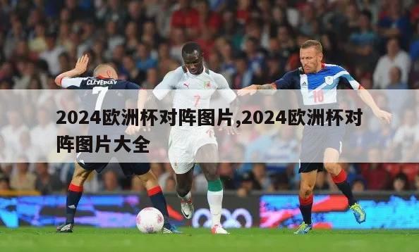 2024欧洲杯对阵图片,2024欧洲杯对阵图片大全