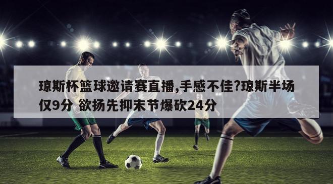 琼斯杯篮球邀请赛直播,手感不佳?琼斯半场仅9分 欲扬先抑末节爆砍24分