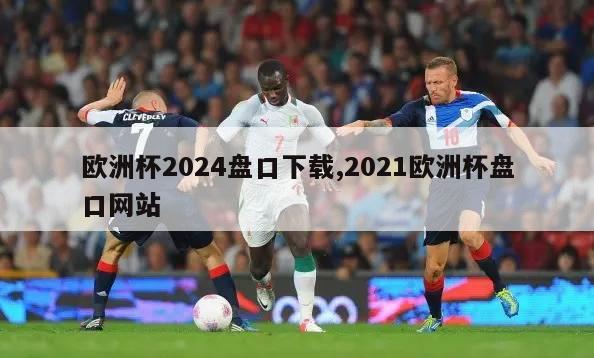 欧洲杯2024盘口下载,2021欧洲杯盘口网站