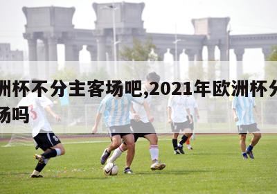 欧洲杯不分主客场吧,2021年欧洲杯分主客场吗