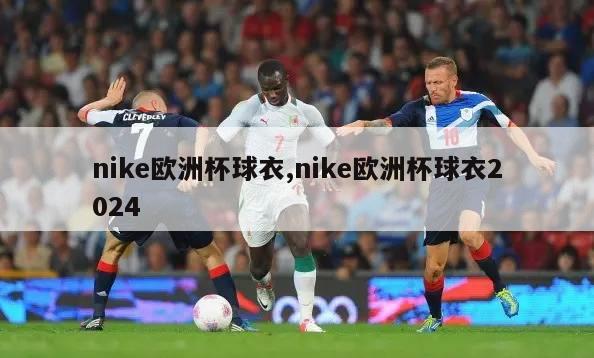 nike欧洲杯球衣,nike欧洲杯球衣2024