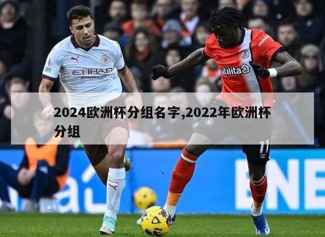 2024欧洲杯分组名字,2022年欧洲杯分组