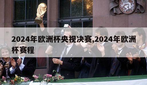 2024年欧洲杯央视决赛,2024年欧洲杯赛程