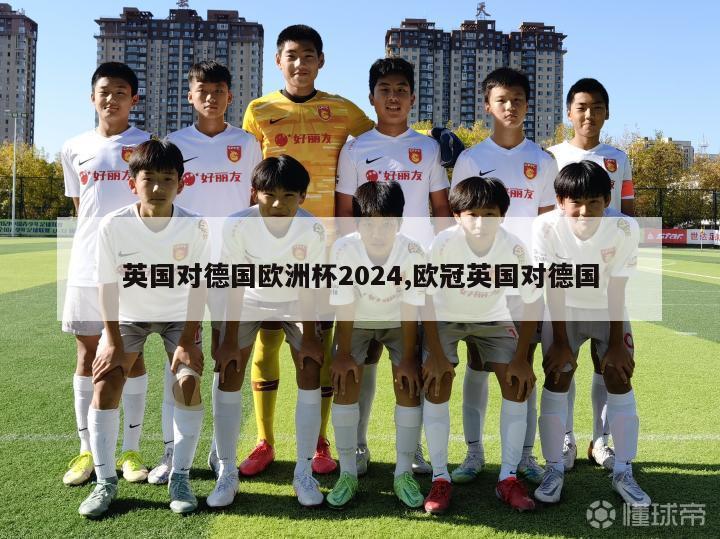 英国对德国欧洲杯2024,欧冠英国对德国