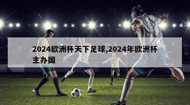 2024欧洲杯天下足球,2024年欧洲杯主办国