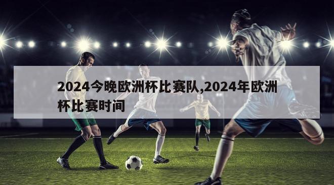 2024今晚欧洲杯比赛队,2024年欧洲杯比赛时间