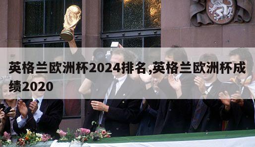 英格兰欧洲杯2024排名,英格兰欧洲杯成绩2020