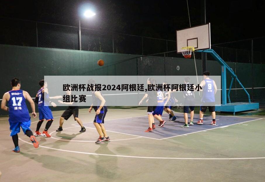 欧洲杯战报2024阿根廷,欧洲杯阿根廷小组比赛