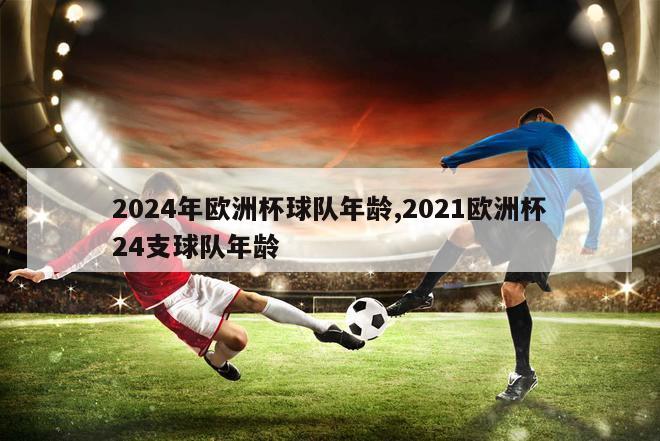 2024年欧洲杯球队年龄,2021欧洲杯24支球队年龄