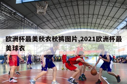 欧洲杯最美秋衣秋裤图片,2021欧洲杯最美球衣