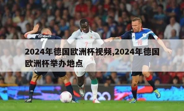 2024年德国欧洲杯视频,2024年德国欧洲杯举办地点