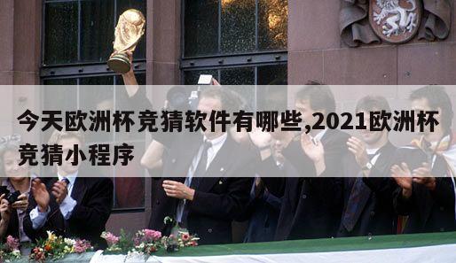 今天欧洲杯竞猜软件有哪些,2021欧洲杯竞猜小程序