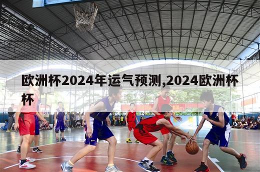 欧洲杯2024年运气预测,2024欧洲杯杯