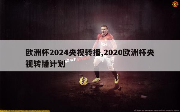 欧洲杯2024央视转播,2020欧洲杯央视转播计划