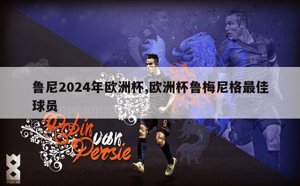 鲁尼2024年欧洲杯,欧洲杯鲁梅尼格最佳球员