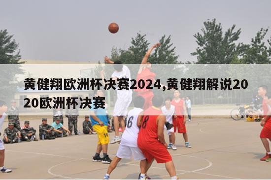 黄健翔欧洲杯决赛2024,黄健翔解说2020欧洲杯决赛