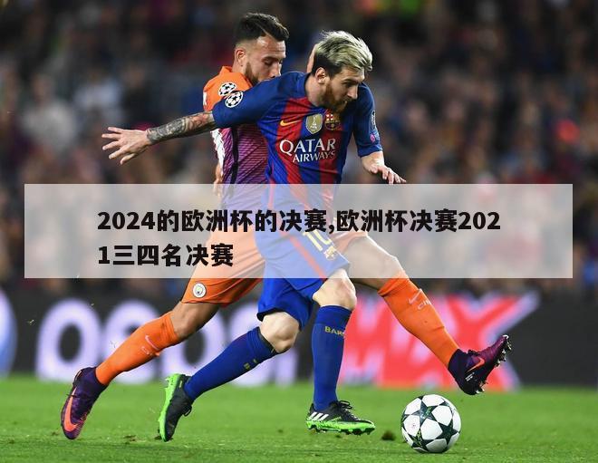 2024的欧洲杯的决赛,欧洲杯决赛2021三四名决赛