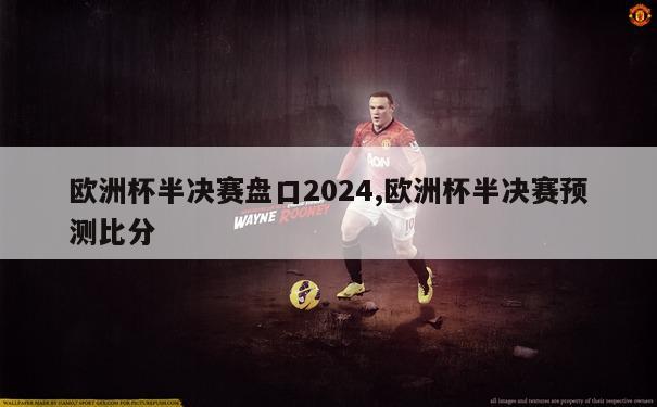 欧洲杯半决赛盘口2024,欧洲杯半决赛预测比分