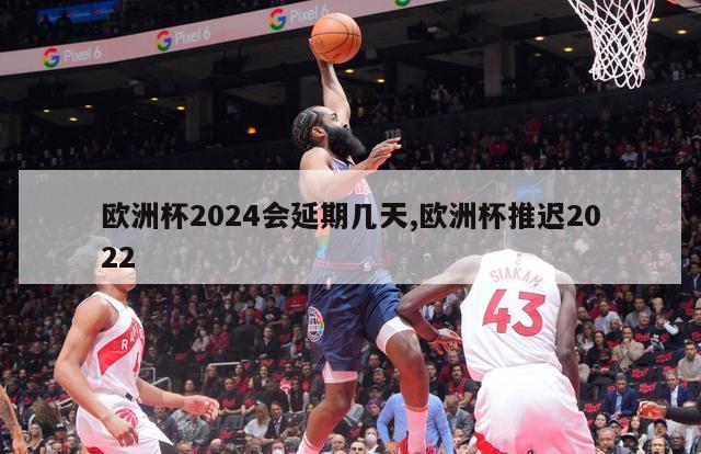 欧洲杯2024会延期几天,欧洲杯推迟2022