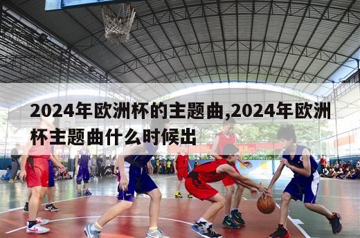 2024年欧洲杯的主题曲,2024年欧洲杯主题曲什么时候出