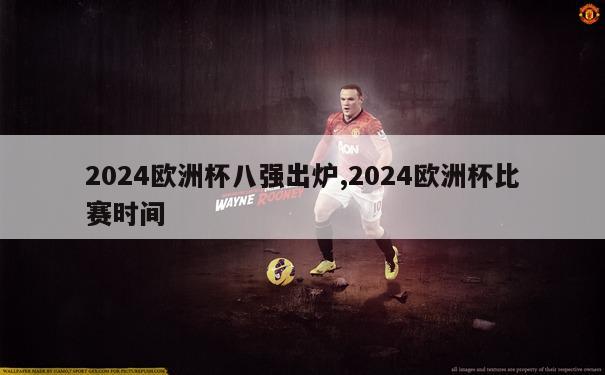 2024欧洲杯八强出炉,2024欧洲杯比赛时间