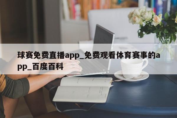 球赛免费直播app_免费观看体育赛事的app_百度百科