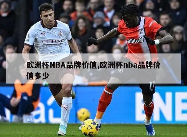 欧洲杯NBA品牌价值,欧洲杯nba品牌价值多少