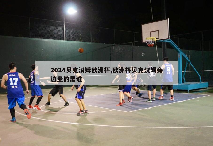 2024贝克汉姆欧洲杯,欧洲杯贝克汉姆旁边坐的是谁