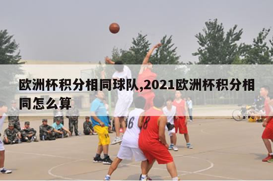 欧洲杯积分相同球队,2021欧洲杯积分相同怎么算