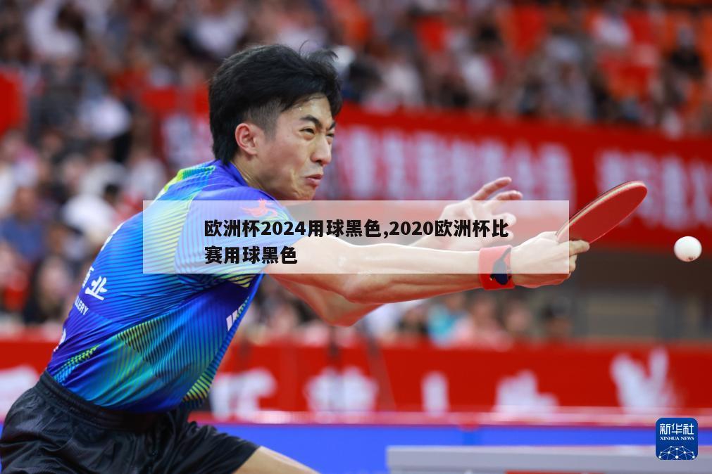 欧洲杯2024用球黑色,2020欧洲杯比赛用球黑色